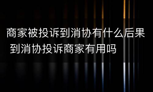 商家被投诉到消协有什么后果 到消协投诉商家有用吗