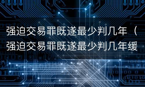 强迫交易罪既遂最少判几年（强迫交易罪既遂最少判几年缓刑）