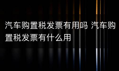 汽车购置税发票有用吗 汽车购置税发票有什么用