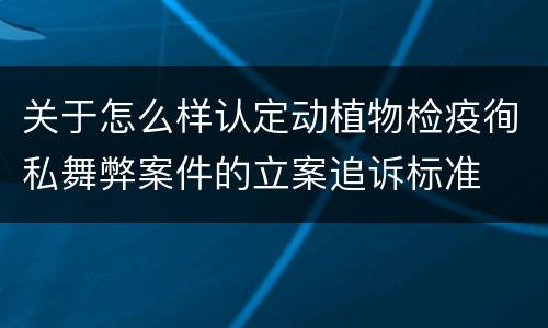关于怎么样认定动植物检疫徇私舞弊案件的立案追诉标准