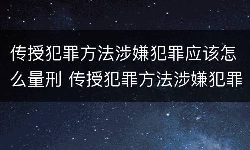 传授犯罪方法涉嫌犯罪应该怎么量刑 传授犯罪方法涉嫌犯罪应该怎么量刑呢