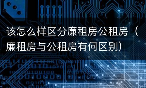 该怎么样区分廉租房公租房（廉租房与公租房有何区别）