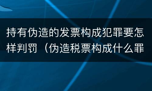 持有伪造的发票构成犯罪要怎样判罚（伪造税票构成什么罪）