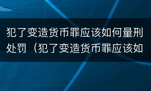 犯了变造货币罪应该如何量刑处罚（犯了变造货币罪应该如何量刑处罚标准）