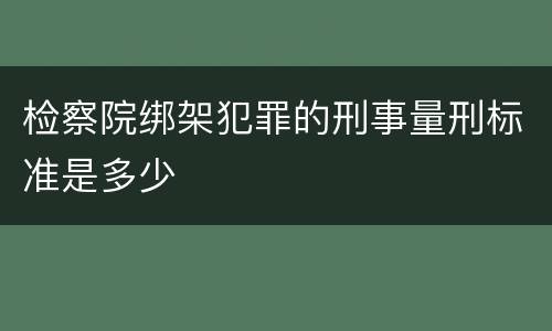 检察院绑架犯罪的刑事量刑标准是多少