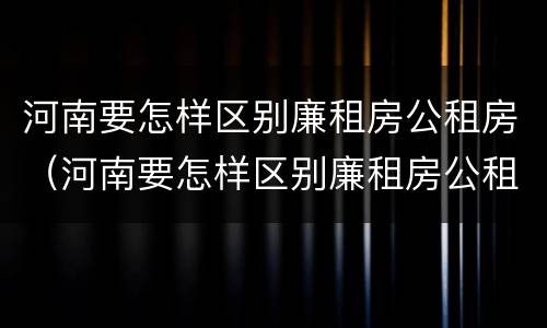 河南要怎样区别廉租房公租房（河南要怎样区别廉租房公租房呢）