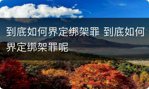 到底如何界定绑架罪 到底如何界定绑架罪呢