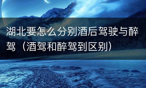 湖北要怎么分别酒后驾驶与醉驾（酒驾和醉驾到区别）