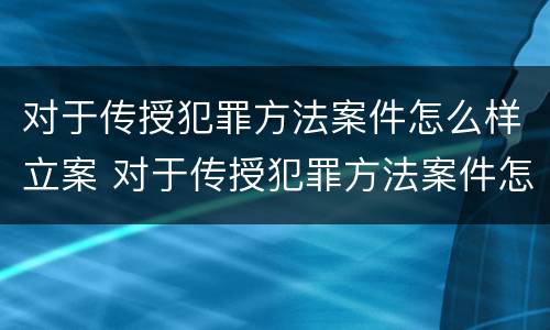 对于传授犯罪方法案件怎么样立案 对于传授犯罪方法案件怎么样立案标准