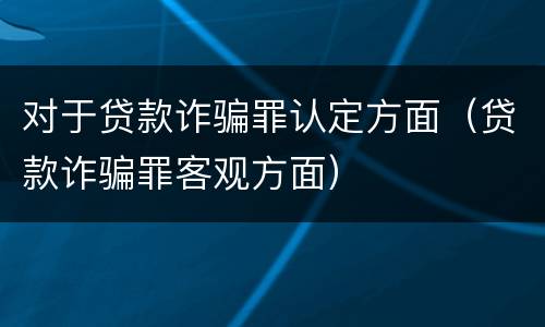 对于贷款诈骗罪认定方面（贷款诈骗罪客观方面）