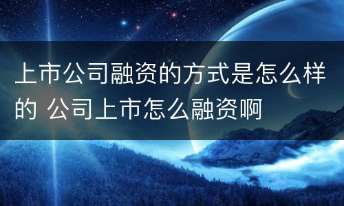 上市公司融资的方式是怎么样的 公司上市怎么融资啊