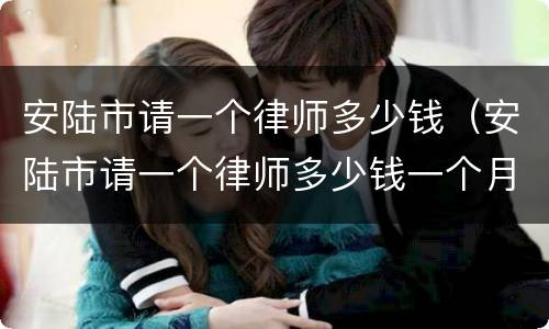 安陆市请一个律师多少钱（安陆市请一个律师多少钱一个月）