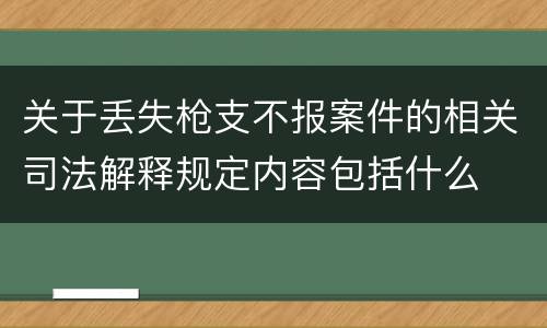 关于丢失枪支不报案件的相关司法解释规定内容包括什么