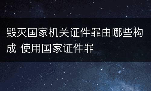毁灭国家机关证件罪由哪些构成 使用国家证件罪