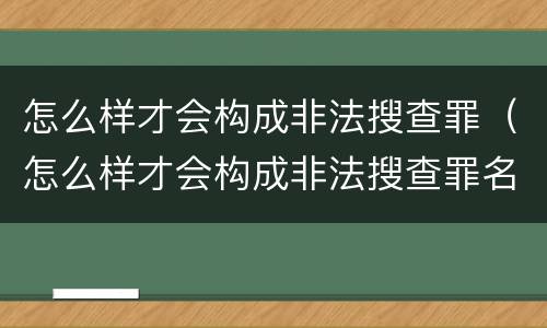 怎么样才会构成非法搜查罪（怎么样才会构成非法搜查罪名）