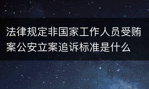 法律规定非国家工作人员受贿案公安立案追诉标准是什么