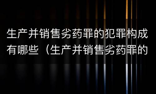 生产并销售劣药罪的犯罪构成有哪些（生产并销售劣药罪的犯罪构成有哪些罪名）