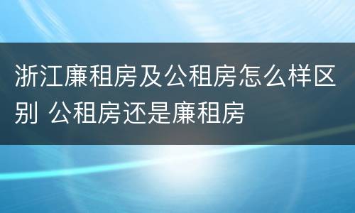 浙江廉租房及公租房怎么样区别 公租房还是廉租房