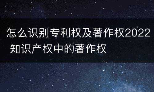 怎么识别专利权及著作权2022 知识产权中的著作权