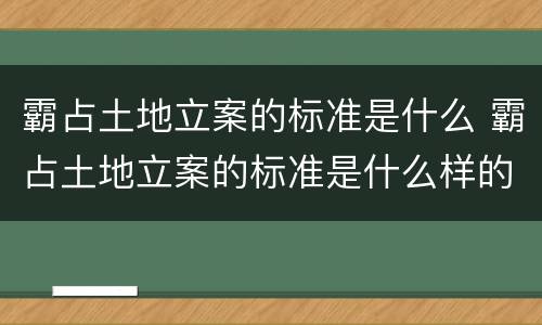 霸占土地立案的标准是什么 霸占土地立案的标准是什么样的