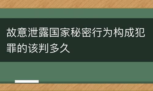 故意泄露国家秘密行为构成犯罪的该判多久
