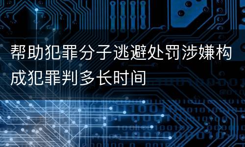 帮助犯罪分子逃避处罚涉嫌构成犯罪判多长时间