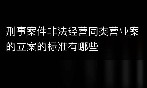 刑事案件非法经营同类营业案的立案的标准有哪些