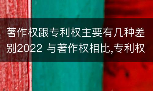 著作权跟专利权主要有几种差别2022 与著作权相比,专利权有哪些特征