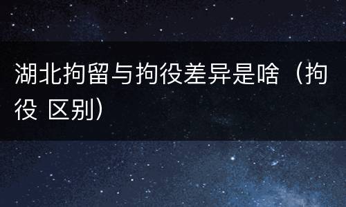 湖北拘留与拘役差异是啥（拘役 区别）