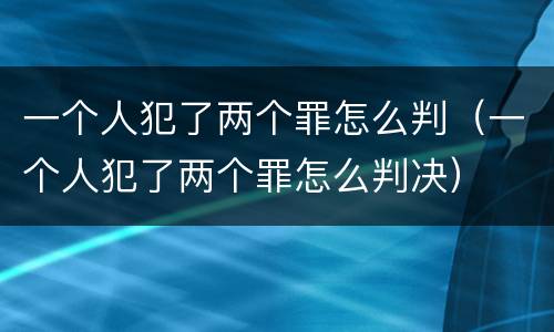 一个人犯了两个罪怎么判（一个人犯了两个罪怎么判决）