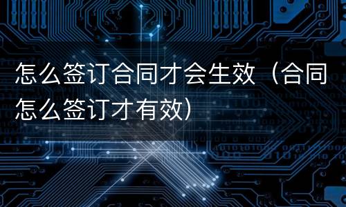 怎么签订合同才会生效（合同怎么签订才有效）