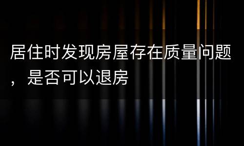 居住时发现房屋存在质量问题，是否可以退房