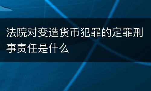 法院对变造货币犯罪的定罪刑事责任是什么