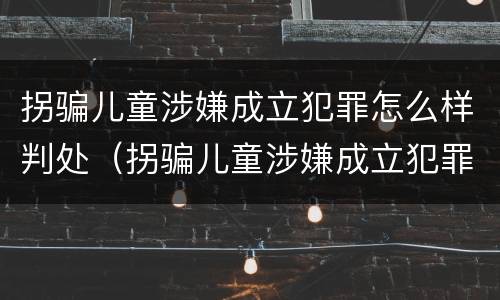 拐骗儿童涉嫌成立犯罪怎么样判处（拐骗儿童涉嫌成立犯罪怎么样判处的）
