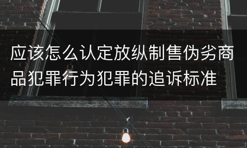 应该怎么认定放纵制售伪劣商品犯罪行为犯罪的追诉标准