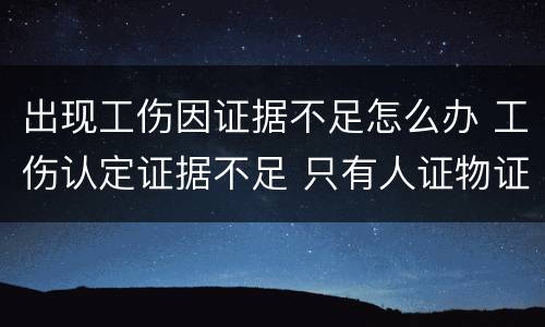 出现工伤因证据不足怎么办 工伤认定证据不足 只有人证物证怎么办