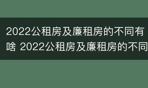 2022公租房及廉租房的不同有啥 2022公租房及廉租房的不同有啥区别