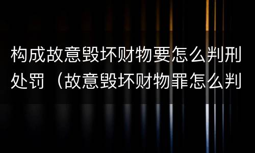 构成故意毁坏财物要怎么判刑处罚（故意毁坏财物罪怎么判刑）