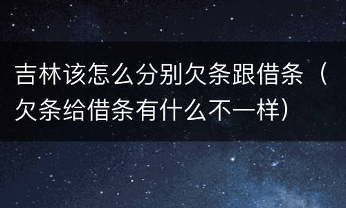 吉林该怎么分别欠条跟借条（欠条给借条有什么不一样）