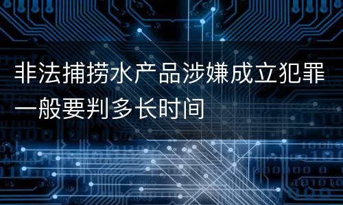 非法捕捞水产品涉嫌成立犯罪一般要判多长时间