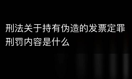 刑法关于持有伪造的发票定罪刑罚内容是什么