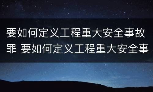 要如何定义工程重大安全事故罪 要如何定义工程重大安全事故罪行