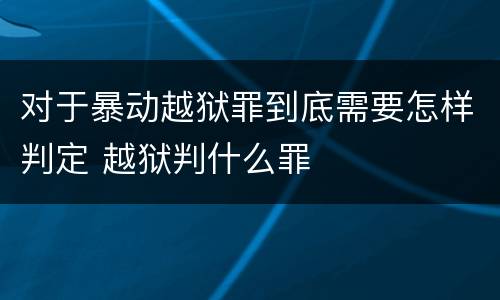 对于暴动越狱罪到底需要怎样判定 越狱判什么罪