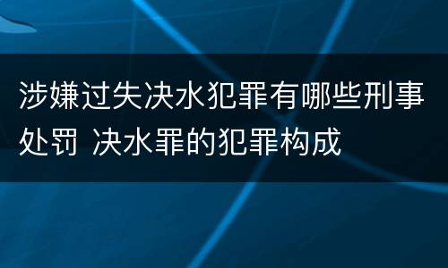 涉嫌过失决水犯罪有哪些刑事处罚 决水罪的犯罪构成