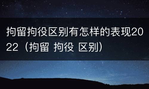 拘留拘役区别有怎样的表现2022（拘留 拘役 区别）