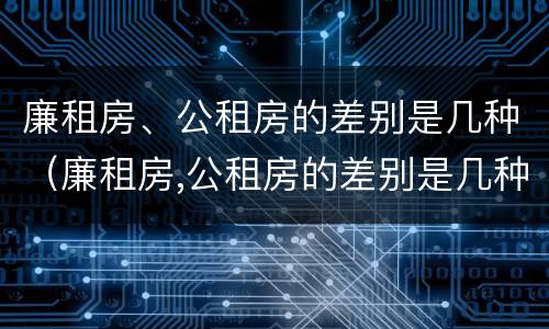 廉租房、公租房的差别是几种（廉租房,公租房的差别是几种形式）