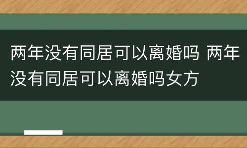 两年没有同居可以离婚吗 两年没有同居可以离婚吗女方