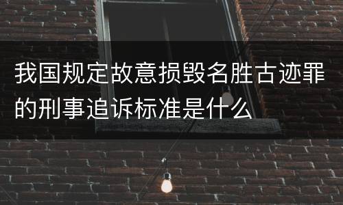 我国规定故意损毁名胜古迹罪的刑事追诉标准是什么