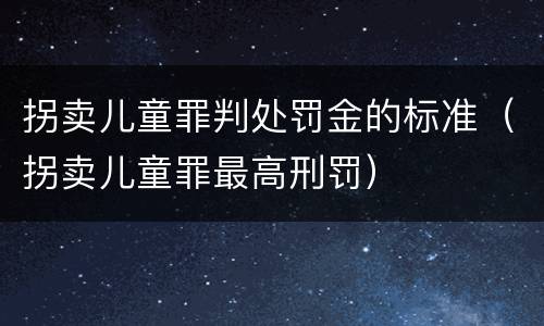 拐卖儿童罪判处罚金的标准（拐卖儿童罪最高刑罚）