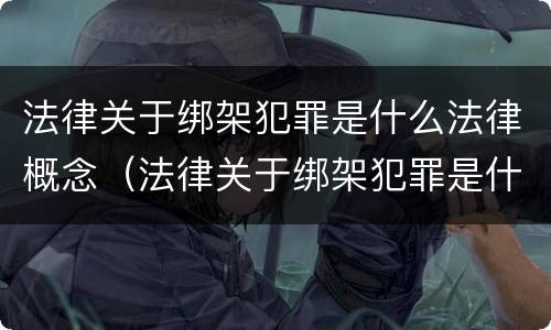 法律关于绑架犯罪是什么法律概念（法律关于绑架犯罪是什么法律概念的规定）